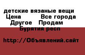 детские вязаные вещи › Цена ­ 500 - Все города Другое » Продам   . Бурятия респ.